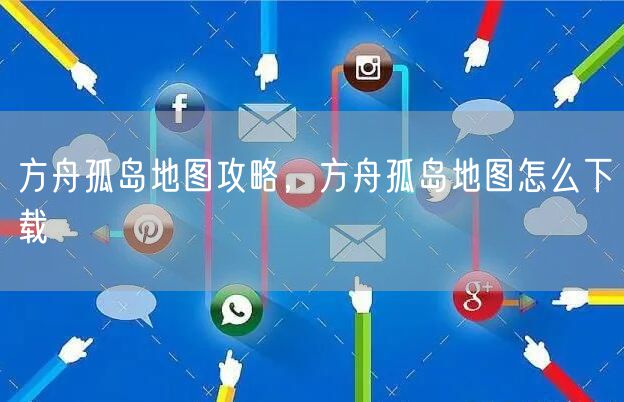 方舟孤岛地图攻略，方舟孤岛地图怎么下载