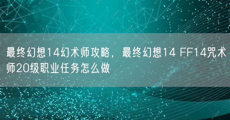 最终幻想14幻术师攻略，最终幻想14 FF14咒术师20级职业任务怎么做
