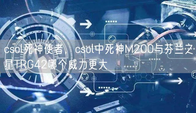 csol死神使者，csol中死神M200与芬兰之星TRG42哪个威力更大