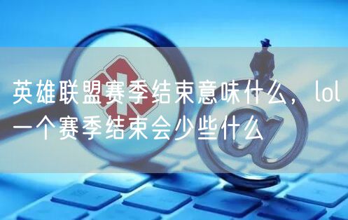 英雄联盟赛季结束意味什么，lol一个赛季结束会少些什么