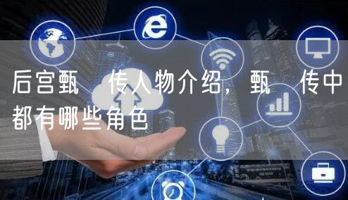 后宫甄嬛传人物介绍，甄嬛传中都有哪些角色