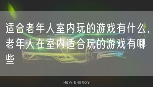 适合老年人室内玩的游戏有什么，老年人在室内适合玩的游戏有哪些