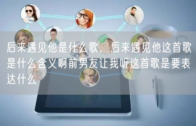 后来遇见他是什么歌，后来遇见他这首歌是什么含义啊前男友让我听这首歌是要表达什么