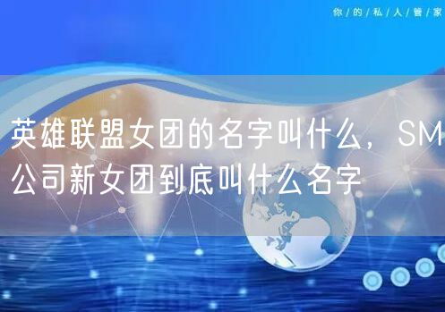 英雄联盟女团的名字叫什么，SM公司新女团到底叫什么名字