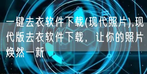 一键去衣软件下载(现代照片),现代版去衣软件下载，让你的照片焕然一新