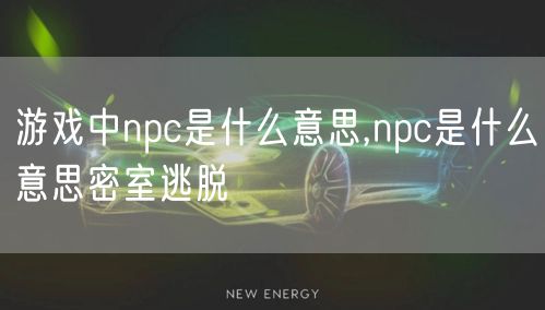 游戏中npc是什么意思,npc是什么意思密室逃脱
