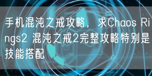 手机混沌之戒攻略，求Chaos Rings2 混沌之戒2完整攻略特别是技能搭配