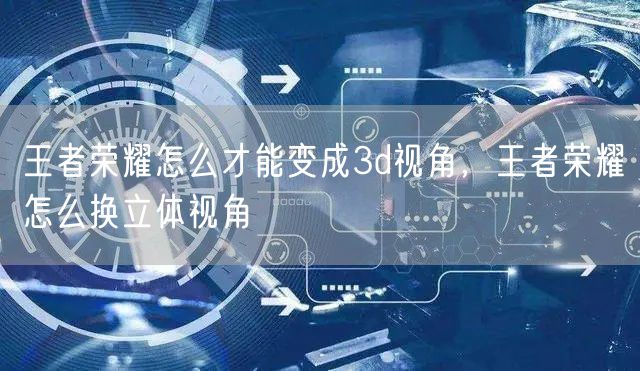 王者荣耀怎么才能变成3d视角，王者荣耀怎么换立体视角