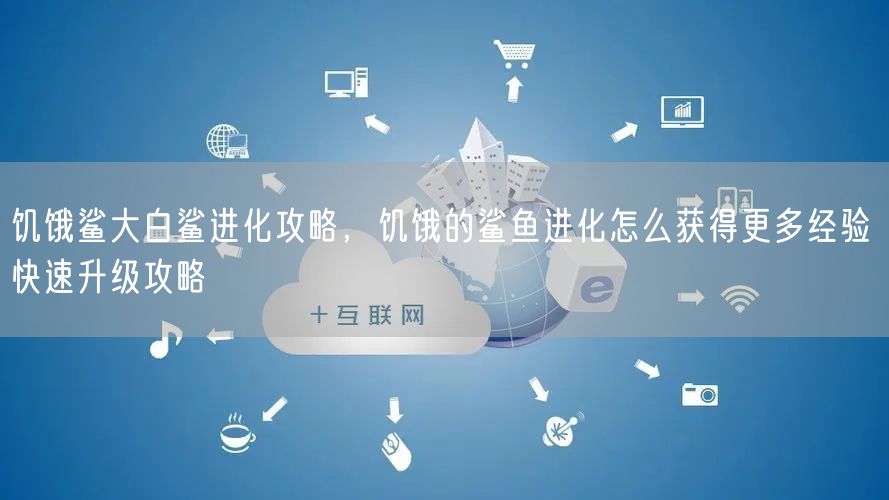 饥饿鲨大白鲨进化攻略，饥饿的鲨鱼进化怎么获得更多经验 快速升级攻略