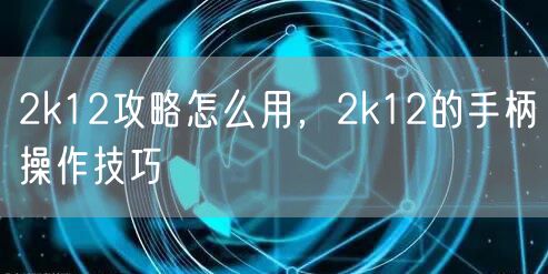 2k12攻略怎么用，2k12的手柄操作技巧