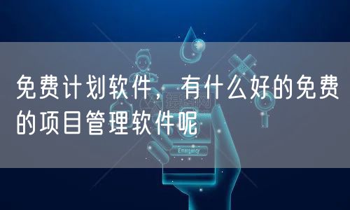 免费计划软件，有什么好的免费的项目管理软件呢