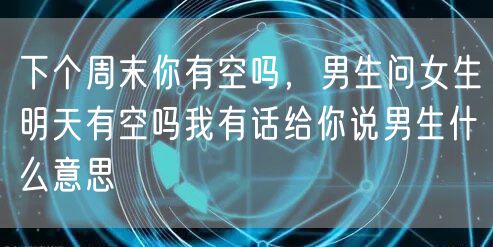 下个周末你有空吗，男生问女生明天有空吗我有话给你说男生什么意思