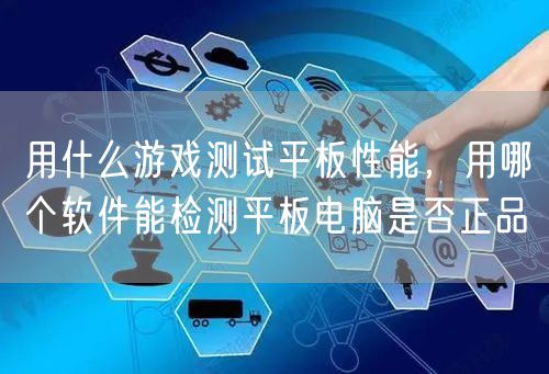 用什么游戏测试平板性能，用哪个软件能检测平板电脑是否正品