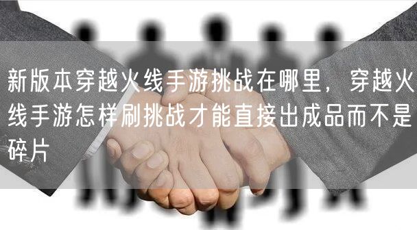新版本穿越火线手游挑战在哪里，穿越火线手游怎样刷挑战才能直接出成品而不是碎片