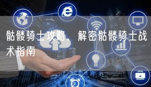 骷髅骑士攻略，解密骷髅骑士战术指南