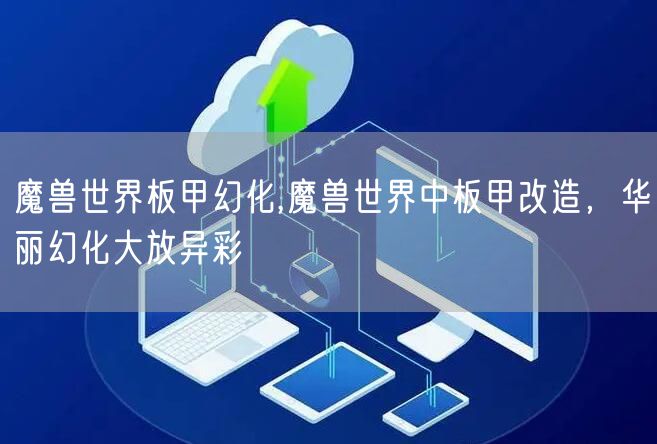 魔兽世界板甲幻化,魔兽世界中板甲改造，华丽幻化大放异彩