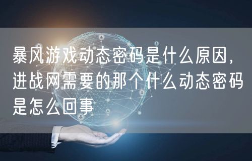 暴风游戏动态密码是什么原因，进战网需要的那个什么动态密码是怎么回事
