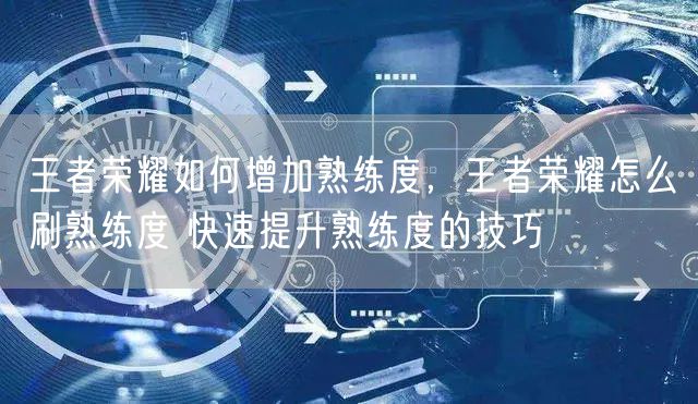 王者荣耀如何增加熟练度，王者荣耀怎么刷熟练度 快速提升熟练度的技巧