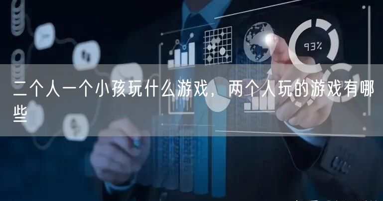 二个人一个小孩玩什么游戏，两个人玩的游戏有哪些
