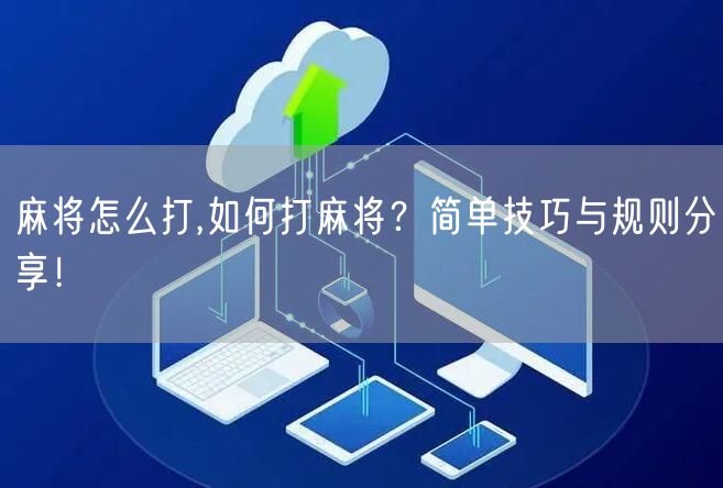 麻将怎么打,如何打麻将？简单技巧与规则分享！
