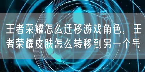 王者荣耀怎么迁移游戏角色，王者荣耀皮肤怎么转移到另一个号