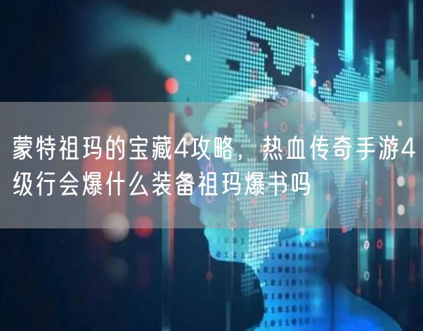 蒙特祖玛的宝藏4攻略，热血传奇手游4级行会爆什么装备祖玛爆书吗