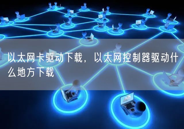 以太网卡驱动下载，以太网控制器驱动什么地方下载