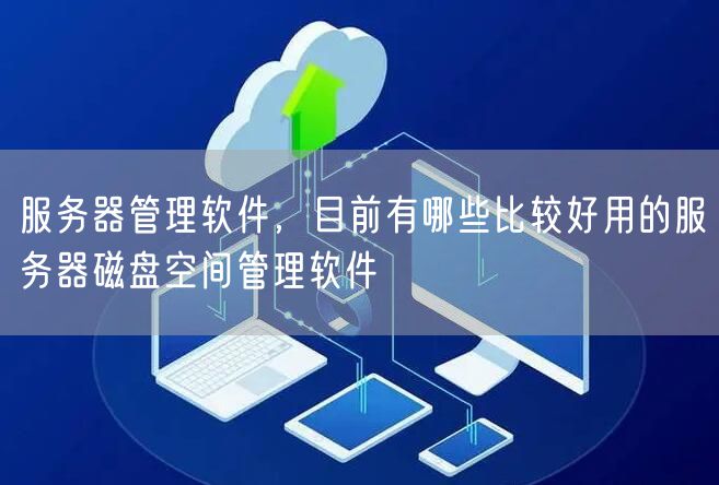服务器管理软件，目前有哪些比较好用的服务器磁盘空间管理软件