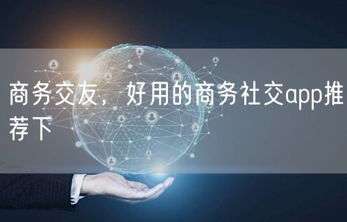 商务交友，好用的商务社交app推荐下