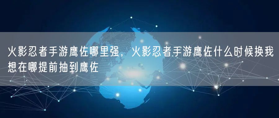 火影忍者手游鹰佐哪里强，火影忍者手游鹰佐什么时候换我想在哪提前抽到鹰佐