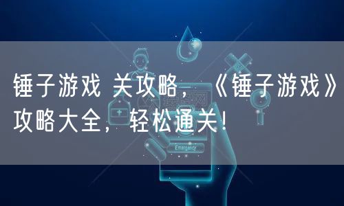 锤子游戏 关攻略，《锤子游戏》攻略大全，轻松通关！