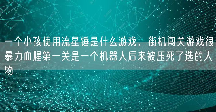 一个小孩使用流星锤是什么游戏，街机闯关游戏很暴力血腥第一关是一个机器人后来被压死了选的人物