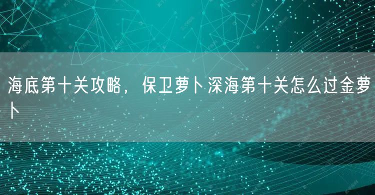 海底第十关攻略，保卫萝卜深海第十关怎么过金萝卜