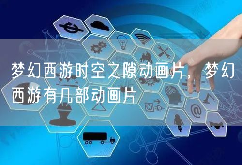 梦幻西游时空之隙动画片，梦幻西游有几部动画片