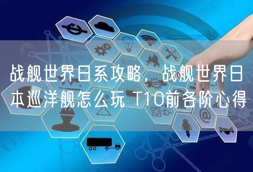战舰世界日系攻略，战舰世界日本巡洋舰怎么玩 T10前各阶心得