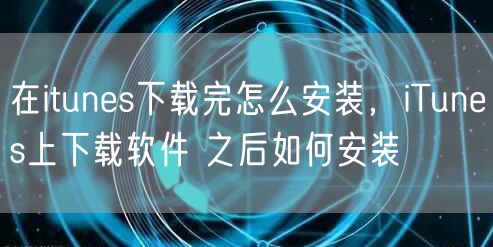 在itunes下载完怎么安装，iTunes上下载软件 之后如何安装