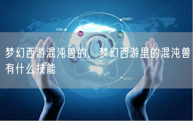 梦幻西游混沌兽的，梦幻西游里的混沌兽有什么技能