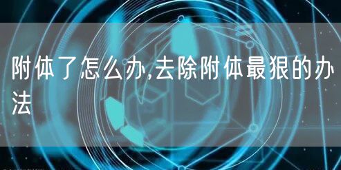 附体了怎么办,去除附体最狠的办法