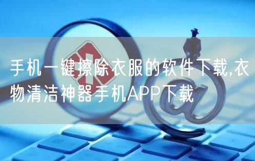 手机一键擦除衣服的软件下载,衣物清洁神器手机APP下载