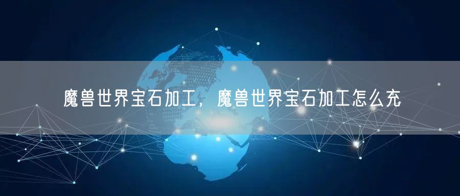 魔兽世界宝石加工，魔兽世界宝石加工怎么充