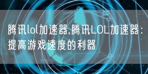 腾讯lol加速器,腾讯LOL加速器：提高游戏速度的利器