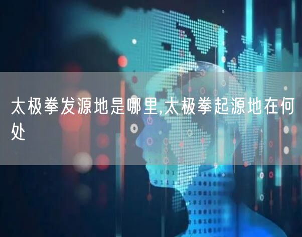 太极拳发源地是哪里,太极拳起源地在何处