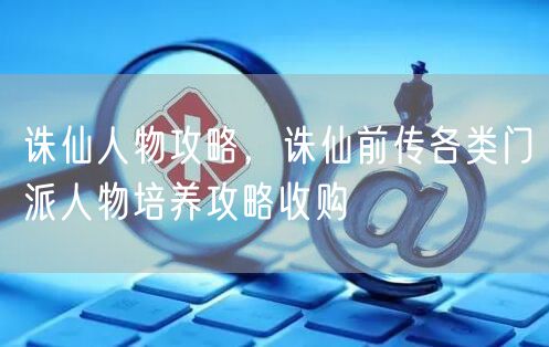 诛仙人物攻略，诛仙前传各类门派人物培养攻略收购