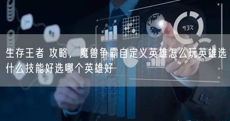 生存王者 攻略，魔兽争霸自定义英雄怎么玩英雄选什么技能好选哪个英雄好