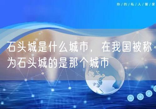 石头城是什么城市，在我国被称为石头城的是那个城市