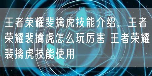 王者荣耀斐擒虎技能介绍，王者荣耀裴擒虎怎么玩厉害 王者荣耀裴擒虎技能使用