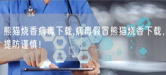 熊猫烧香病毒下载,病毒假冒熊猫烧香下载，提防谨慎！