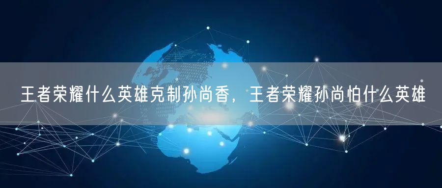 王者荣耀什么英雄克制孙尚香，王者荣耀孙尚怕什么英雄
