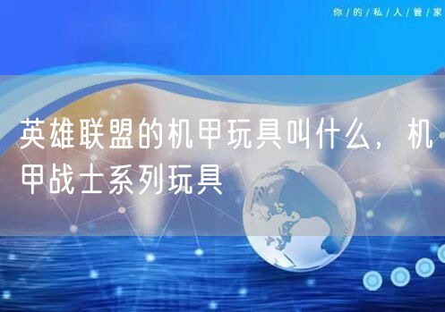 英雄联盟的机甲玩具叫什么，机甲战士系列玩具