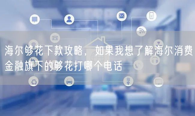 海尔够花下款攻略，如果我想了解海尔消费金融旗下的够花打哪个电话